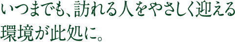 いつまでも、訪れる人をやさしく迎える環境が此処に。